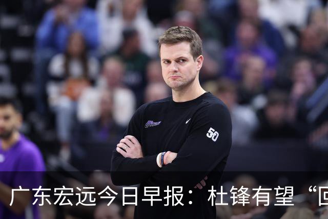 广东宏远今日早报：杜锋有望“回归”？陈海涛最该补的是总经理！