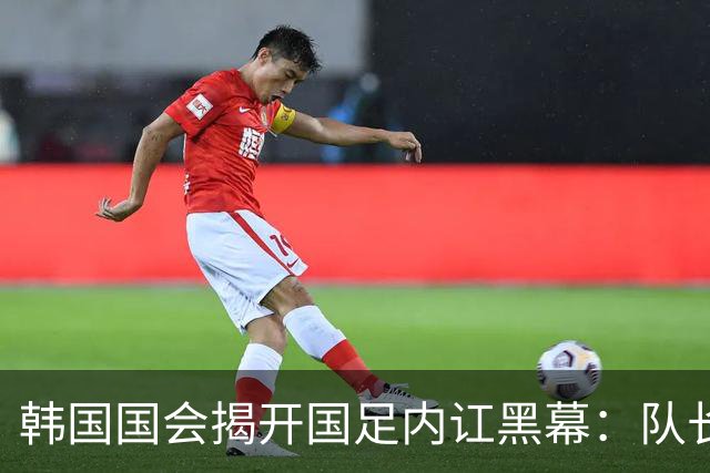 韩国国会揭开国足内讧黑幕：队长孙兴慜遭后辈孤立，纪律彻底崩盘